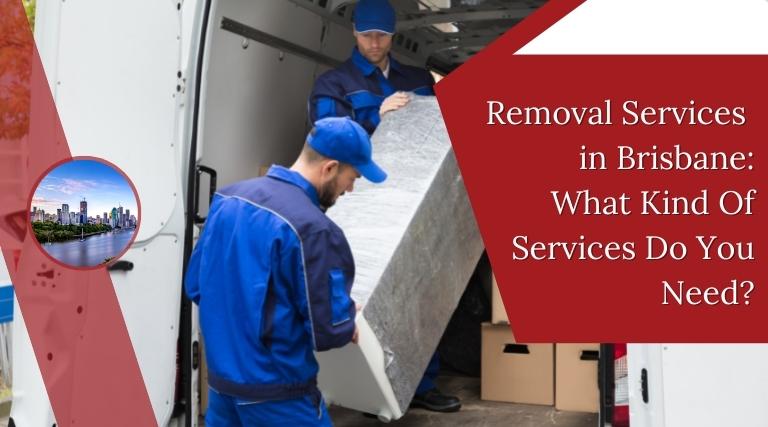 Removal Services in Brisbane: What Kind Of Services Do You Need?